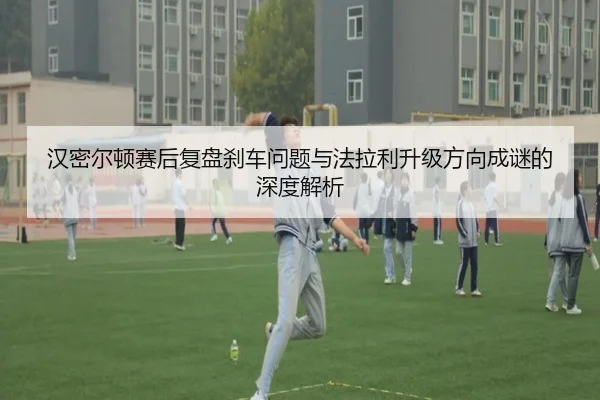 汉密尔顿赛后复盘刹车问题与法拉利升级方向成谜的深度解析