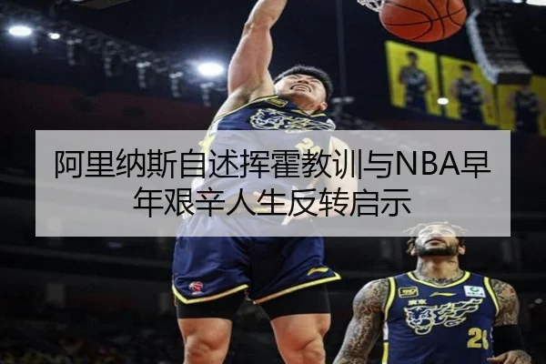 阿里纳斯自述挥霍教训与NBA早年艰辛人生反转启示